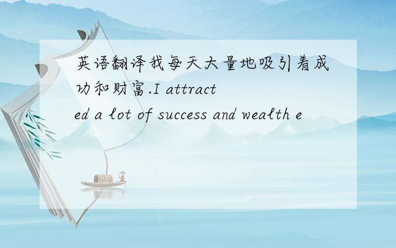英语翻译我每天大量地吸引着成功和财富.I attracted a lot of success and wealth e