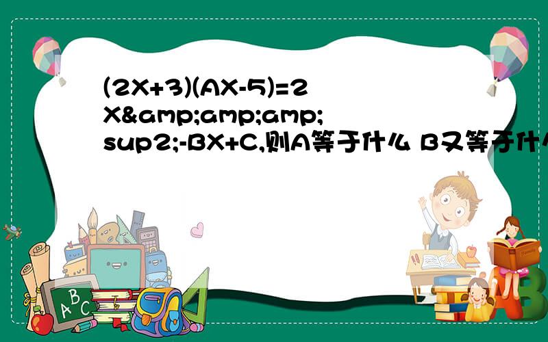 (2X+3)(AX-5)=2X&amp;amp;sup2;-BX+C,则A等于什么 B又等于什么?