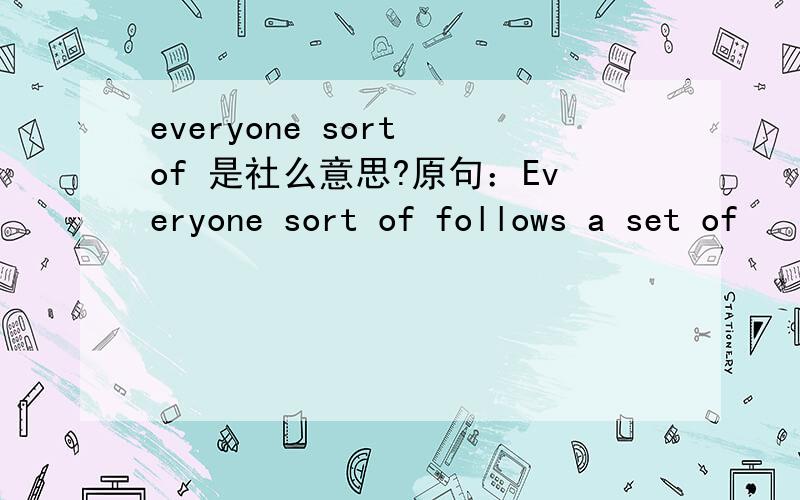 everyone sort of 是社么意思?原句：Everyone sort of follows a set of