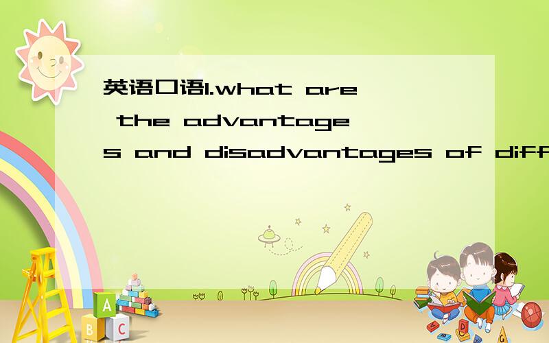 英语口语1.what are the advantages and disadvantages of different