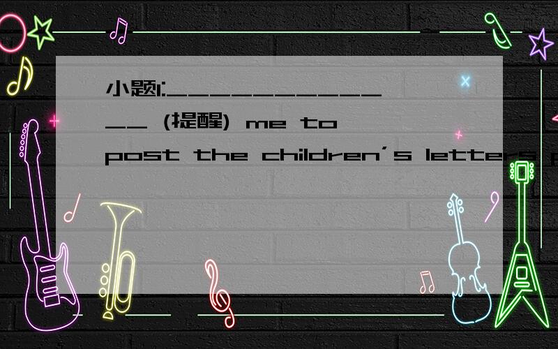 小题1:____________ (提醒) me to post the children’s letters plea