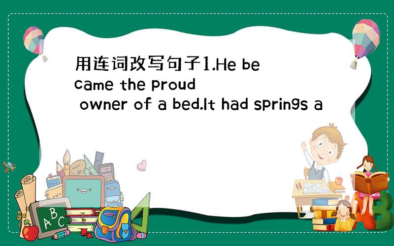 用连词改写句子1.He became the proud owner of a bed.It had springs a