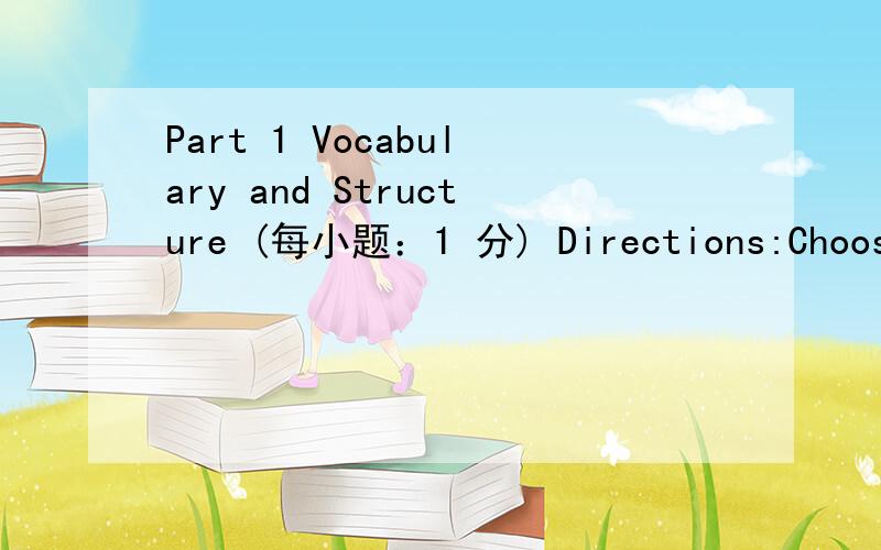 Part 1 Vocabulary and Structure (每小题：1 分) Directions:Choose