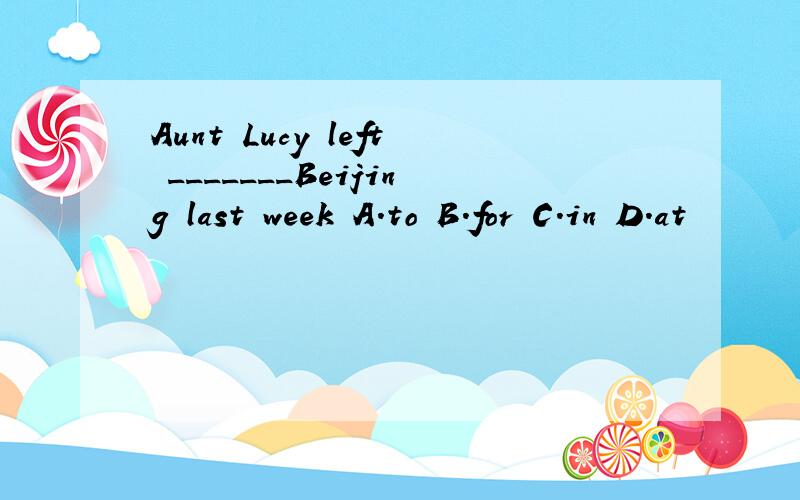 Aunt Lucy left _______Beijing last week A.to B.for C.in D.at