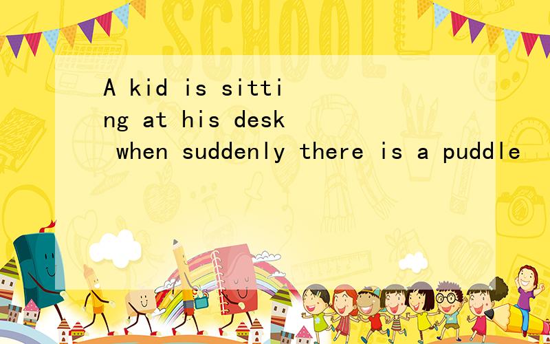 A kid is sitting at his desk when suddenly there is a puddle