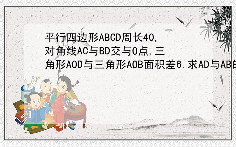 平行四边形ABCD周长40,对角线AC与BD交与O点,三角形AOD与三角形AOB面积差6.求AD与AB的长度.