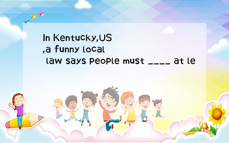 In Kentucky,US,a funny local law says people must ____ at le