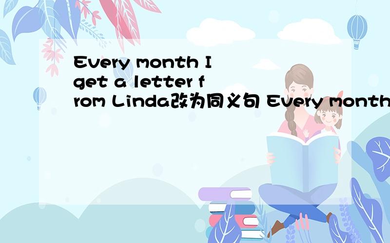 Every month I get a letter from Linda改为同义句 Every month I 空 空