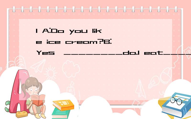 1 A:Do you like ice cream?B:Yes,________do.I eat_________eve