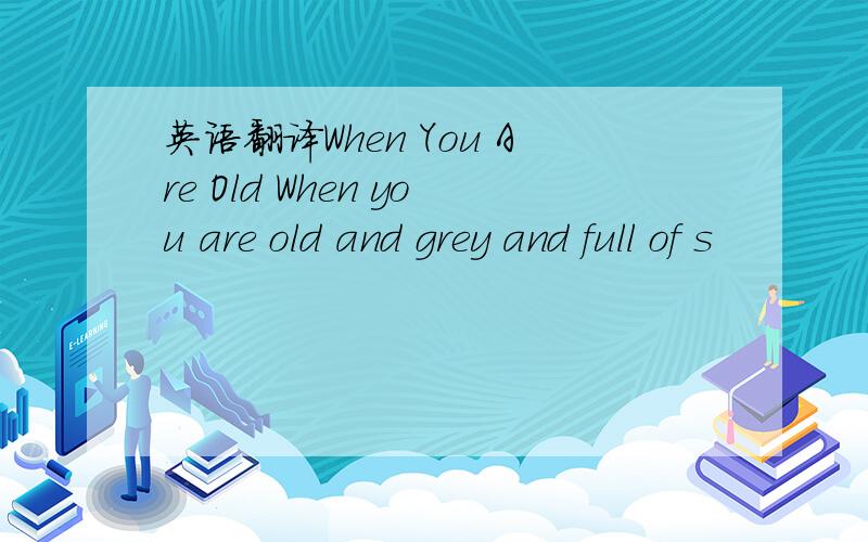 英语翻译When You Are Old When you are old and grey and full of s