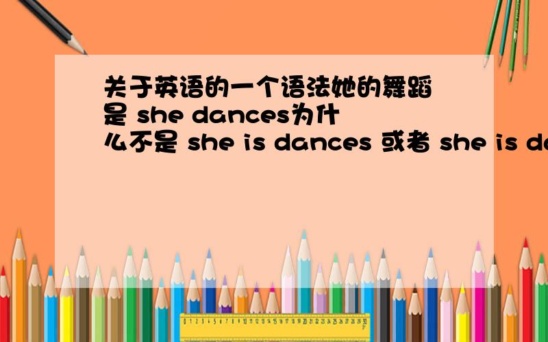 关于英语的一个语法她的舞蹈 是 she dances为什么不是 she is dances 或者 she is danc