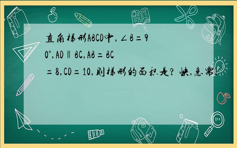 直角梯形ABCD中,∠B=90°,AD‖BC,AB=BC=8,CD=10,则梯形的面积是? 快,急需!
