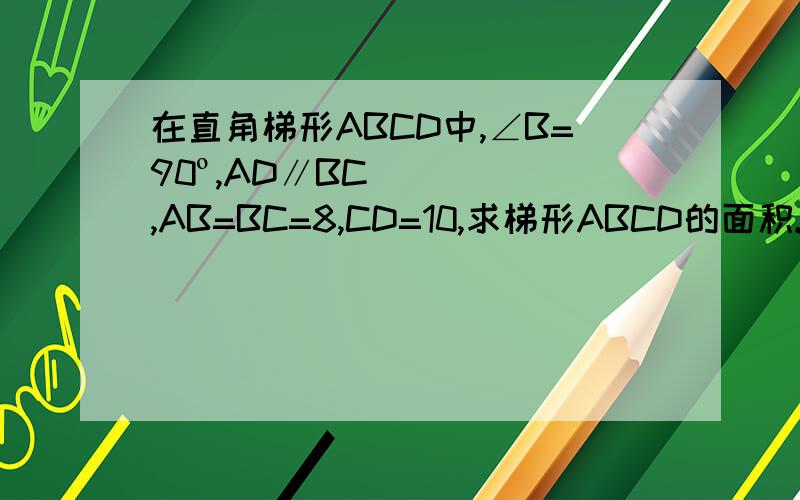 在直角梯形ABCD中,∠B=90º,AD∥BC,AB=BC=8,CD=10,求梯形ABCD的面积.