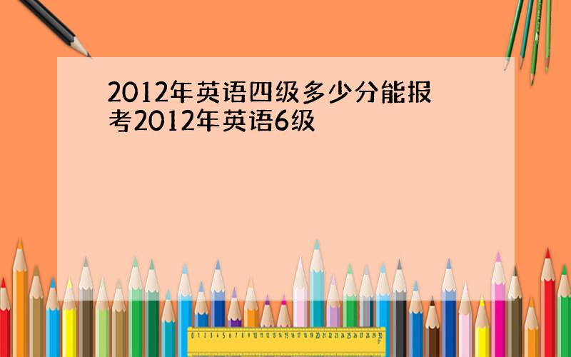 2012年英语四级多少分能报考2012年英语6级