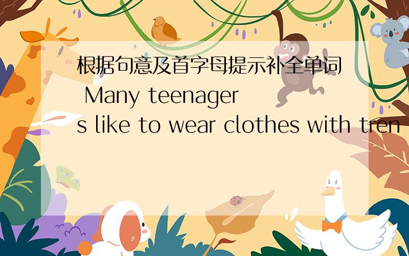 根据句意及首字母提示补全单词 Many teenagers like to wear clothes with tren