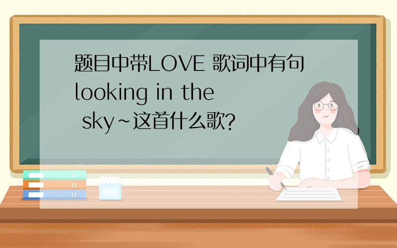 题目中带LOVE 歌词中有句looking in the sky~这首什么歌?