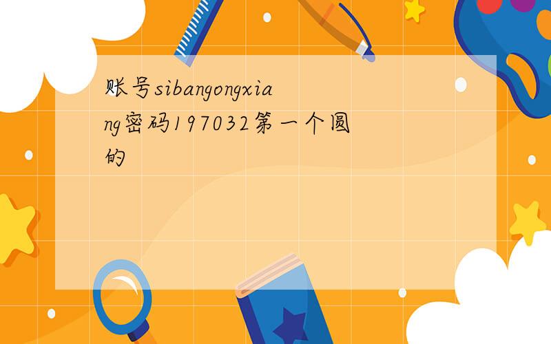 账号sibangongxiang密码197032第一个圆的