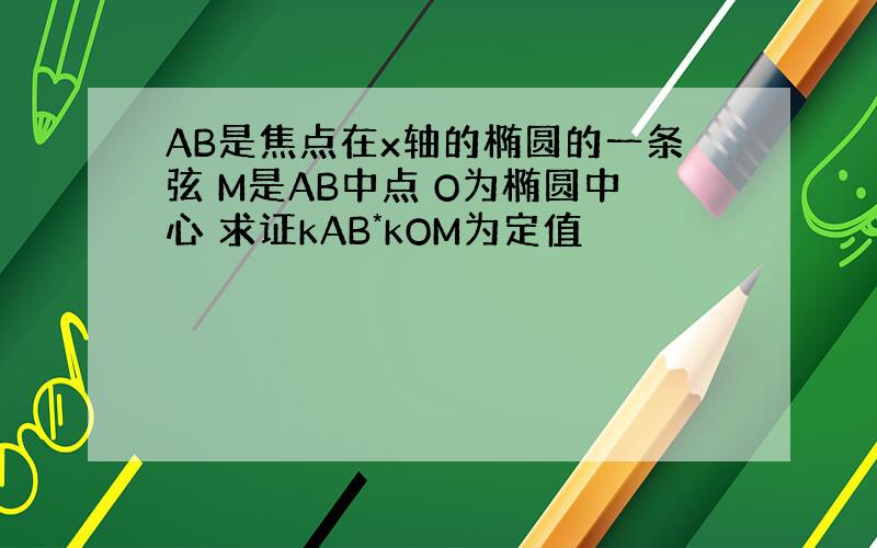 AB是焦点在x轴的椭圆的一条弦 M是AB中点 O为椭圆中心 求证kAB*kOM为定值