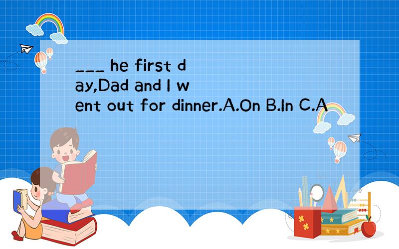 ___ he first day,Dad and I went out for dinner.A.On B.In C.A