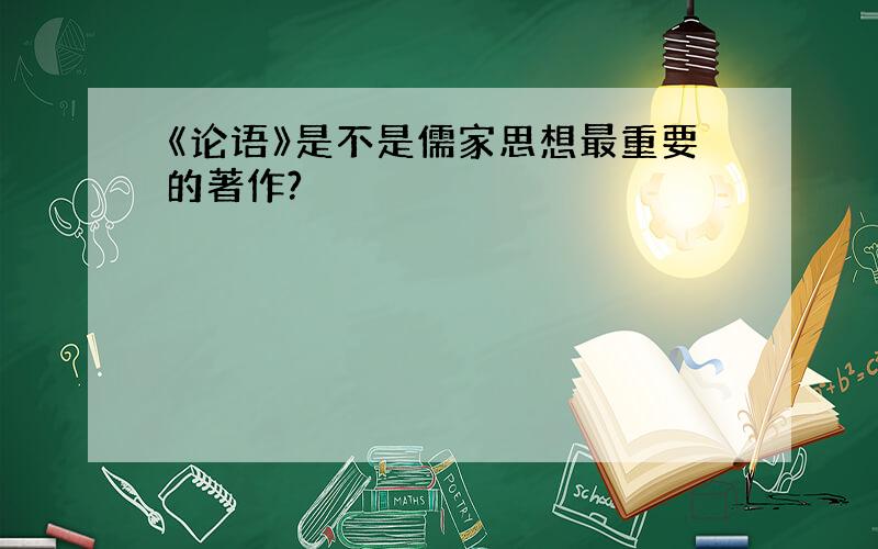 《论语》是不是儒家思想最重要的著作?