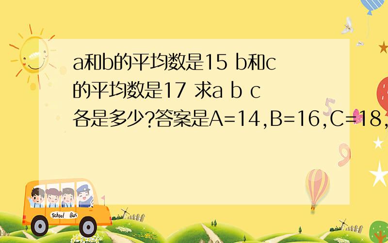 a和b的平均数是15 b和c的平均数是17 求a b c各是多少?答案是A=14,B=16,C=18,求解题过程,小学三