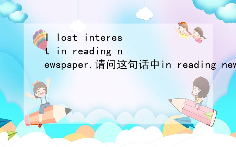 I lost interest in reading newspaper.请问这句话中in reading newspa