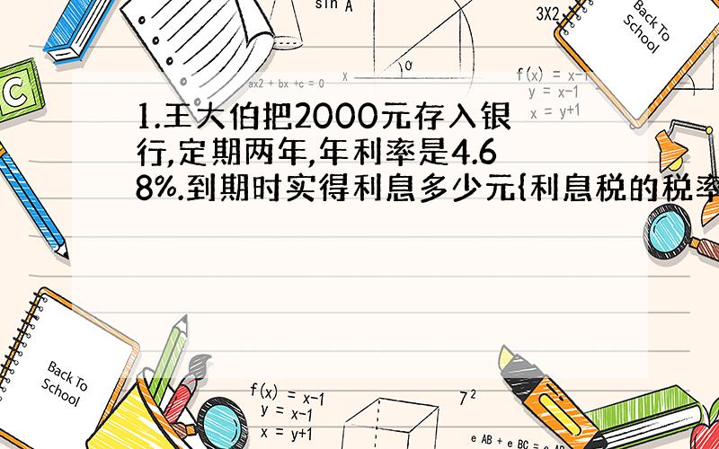 1.王大伯把2000元存入银行,定期两年,年利率是4.68%.到期时实得利息多少元{利息税的税率是5%}