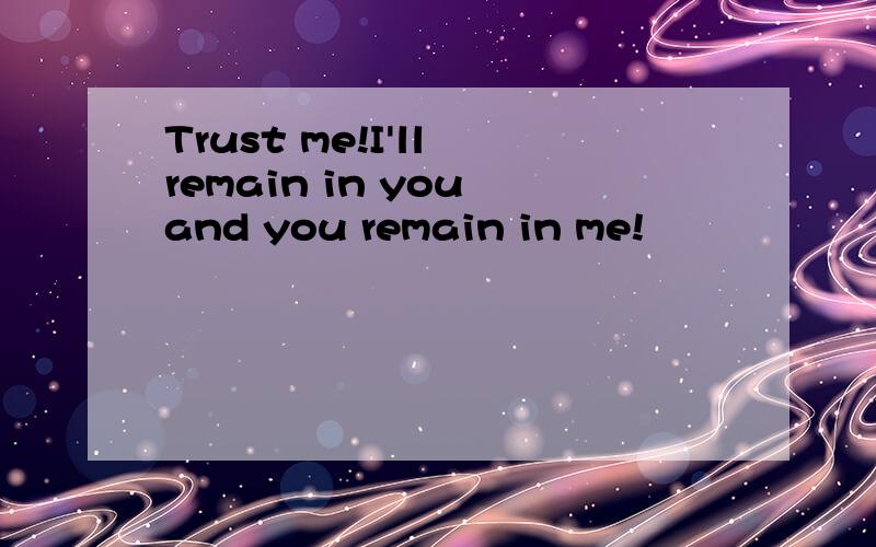 Trust me!I'll remain in you and you remain in me!