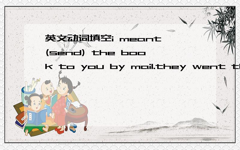 英文动词填空i meant (send) the book to you by mail.they went there