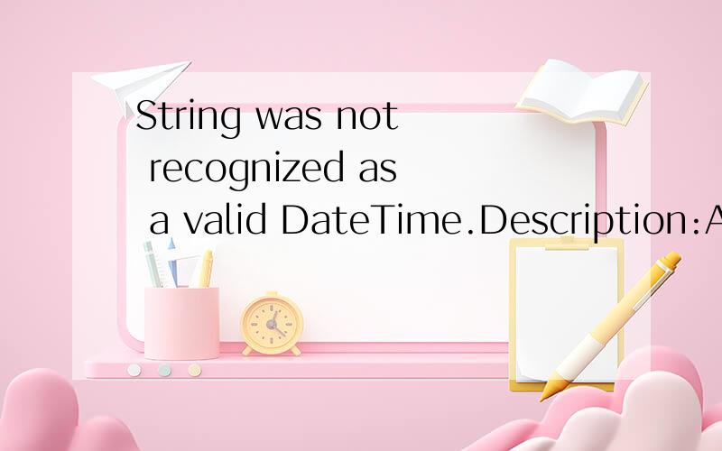 String was not recognized as a valid DateTime.Description:An