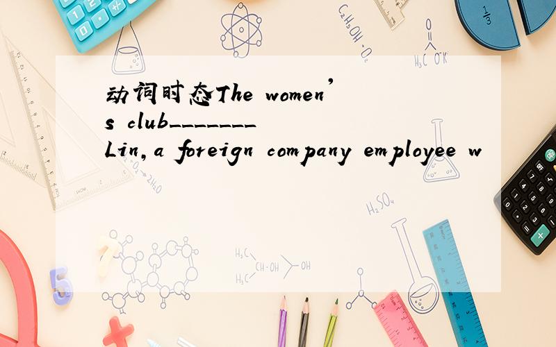 动词时态The women's club_______ Lin,a foreign company employee w