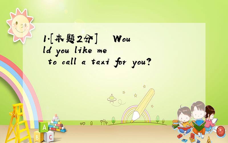 1.[本题2分] – Would you like me to call a taxi for you?