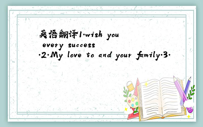 英语翻译1.wish you every success.2.My love to and your family.3.
