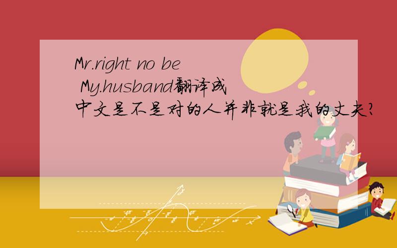 Mr.right no be My.husband翻译成中文是不是对的人并非就是我的丈夫?