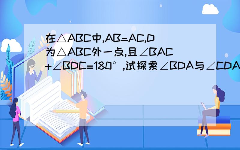 在△ABC中,AB=AC,D为△ABC外一点,且∠BAC+∠BDC=180°,试探索∠BDA与∠CDA关系,并证明