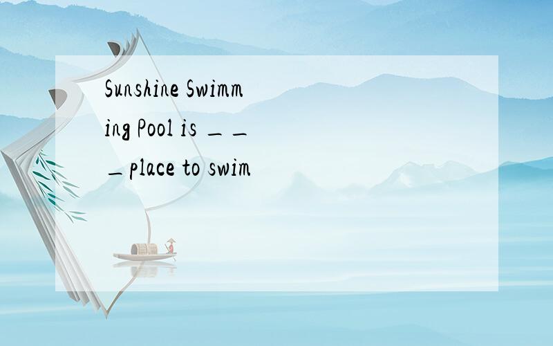 Sunshine Swimming Pool is ___place to swim