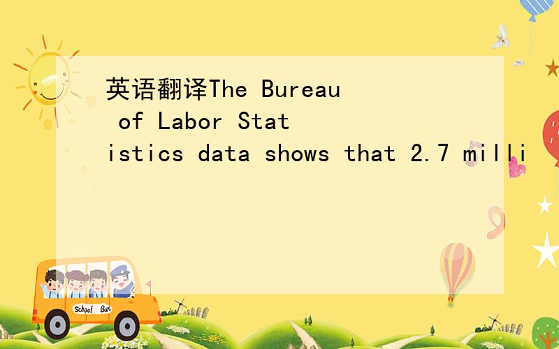 英语翻译The Bureau of Labor Statistics data shows that 2.7 milli