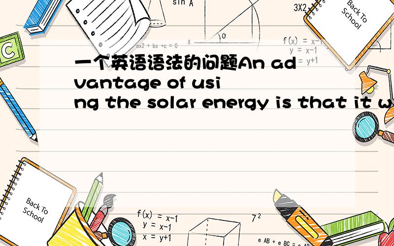 一个英语语法的问题An advantage of using the solar energy is that it w