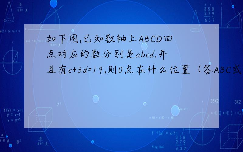 如下图,已知数轴上ABCD四点对应的数分别是abcd,并且有c+3d=19,则0点在什么位置（答ABC或D）?在数轴上