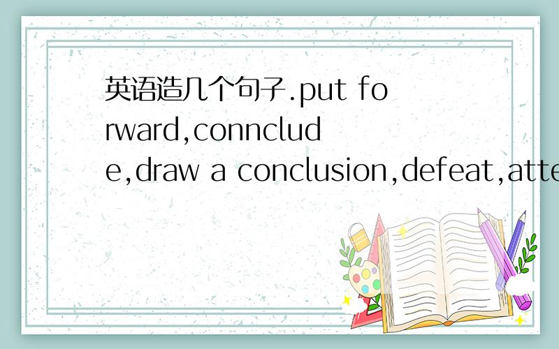 英语造几个句子.put forward,connclude,draw a conclusion,defeat,atten