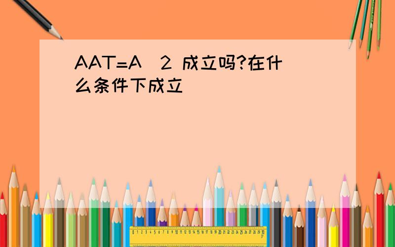 AAT=A^2 成立吗?在什么条件下成立