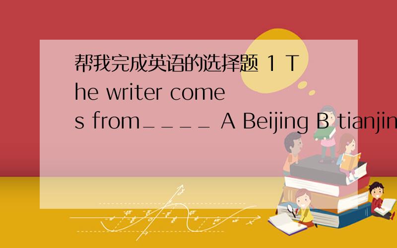 帮我完成英语的选择题 1 The writer comes from____ A Beijing B tianjin C
