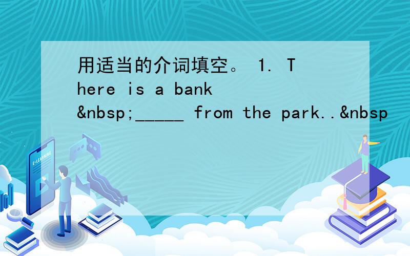 用适当的介词填空。 1. There is a bank _____ from the park.. 
