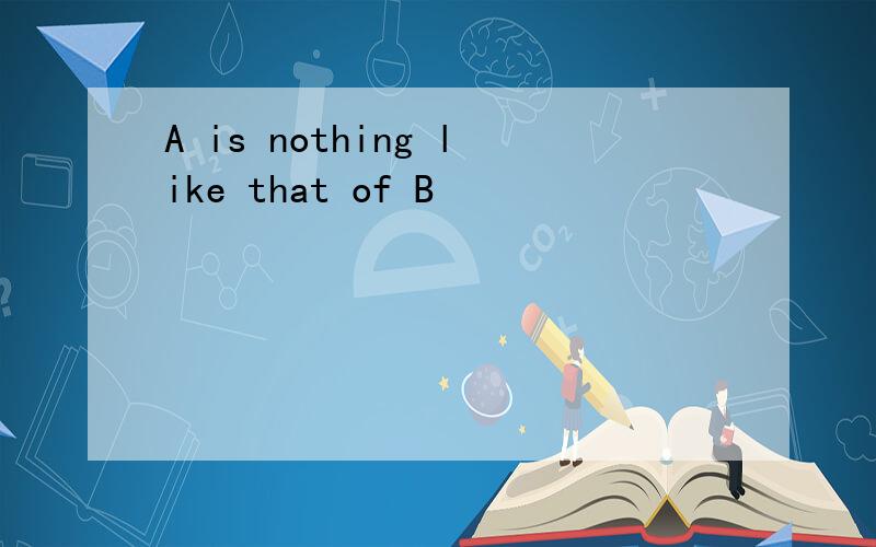A is nothing like that of B