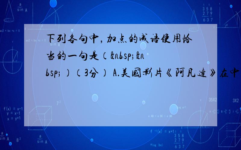 下列各句中，加点的成语使用恰当的一句是（  ）（3分） A．美国影片《阿凡达》在中国大陆11天拿下4
