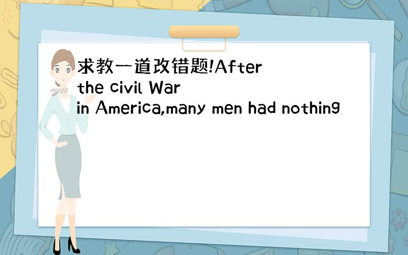 求教一道改错题!After the civil War in America,many men had nothing