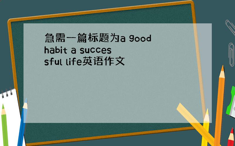 急需一篇标题为a good habit a successful life英语作文
