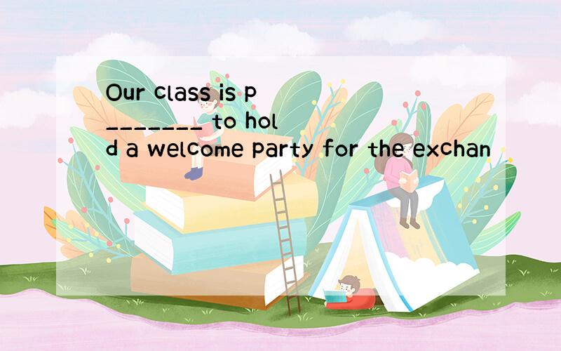 Our class is p_______ to hold a welcome party for the exchan