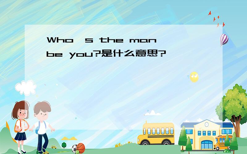 Who's the man be you?是什么意思?