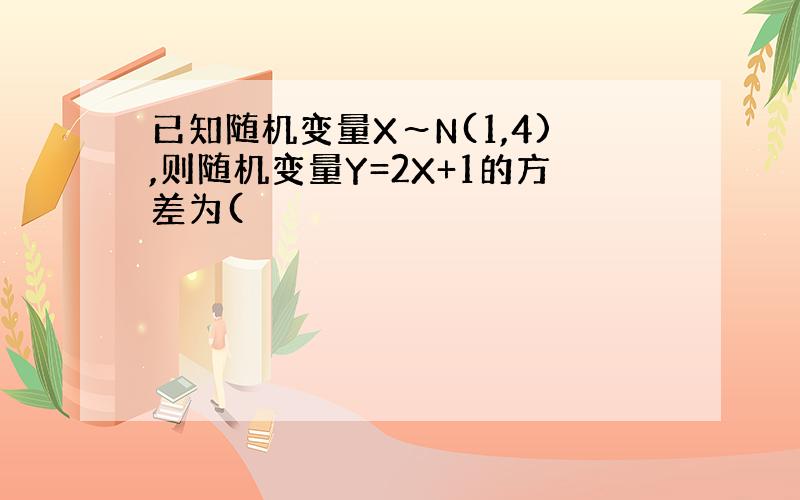已知随机变量X～N(1,4),则随机变量Y=2X+1的方差为(